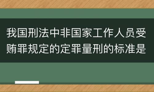 我国刑法中非国家工作人员受贿罪规定的定罪量刑的标准是多少