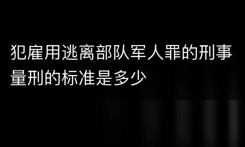 犯雇用逃离部队军人罪的刑事量刑的标准是多少