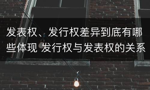 发表权、发行权差异到底有哪些体现 发行权与发表权的关系