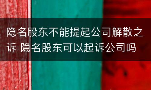 隐名股东不能提起公司解散之诉 隐名股东可以起诉公司吗