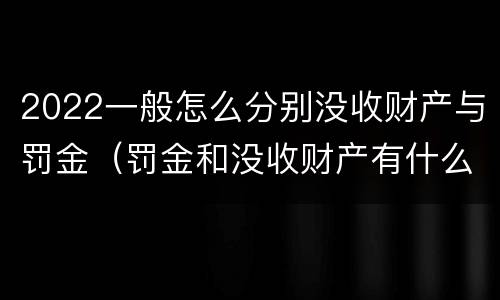 2022一般怎么分别没收财产与罚金（罚金和没收财产有什么区别）