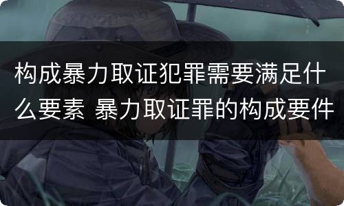 构成暴力取证犯罪需要满足什么要素 暴力取证罪的构成要件