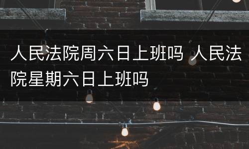 人民法院周六日上班吗 人民法院星期六日上班吗