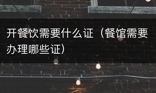 开餐饮需要什么证（餐馆需要办理哪些证）