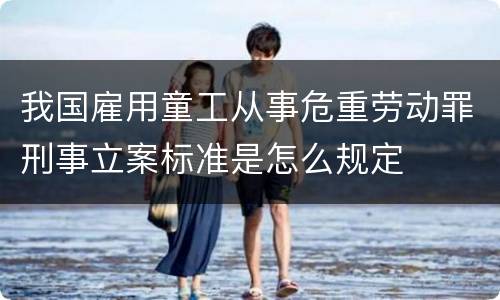 我国雇用童工从事危重劳动罪刑事立案标准是怎么规定