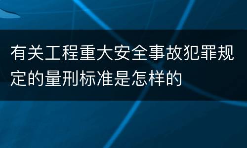 有关工程重大安全事故犯罪规定的量刑标准是怎样的
