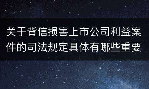 关于背信损害上市公司利益案件的司法规定具体有哪些重要内容