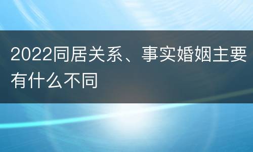 2022同居关系、事实婚姻主要有什么不同