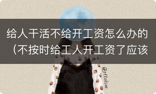 给人干活不给开工资怎么办的（不按时给工人开工资了应该怎么办）