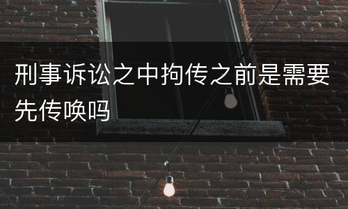 刑事诉讼之中拘传之前是需要先传唤吗
