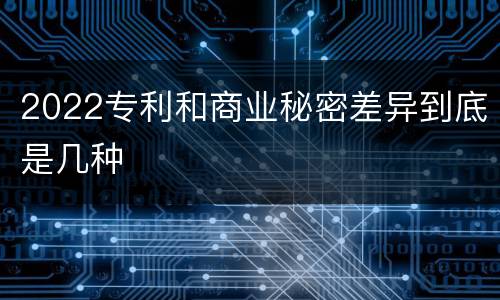 2022专利和商业秘密差异到底是几种