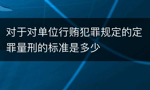 对于对单位行贿犯罪规定的定罪量刑的标准是多少