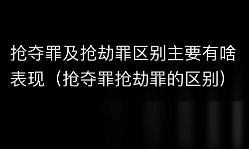 抢夺罪及抢劫罪区别主要有啥表现（抢夺罪抢劫罪的区别）