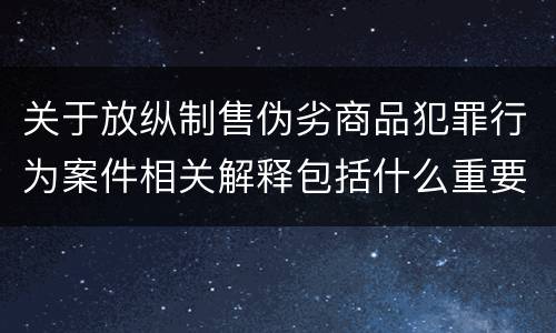 关于放纵制售伪劣商品犯罪行为案件相关解释包括什么重要规定