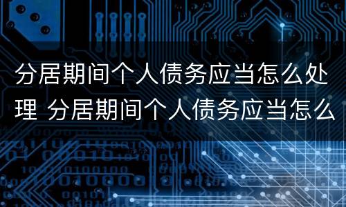 分居期间个人债务应当怎么处理 分居期间个人债务应当怎么处理才合法