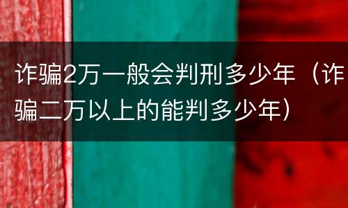 诈骗2万一般会判刑多少年（诈骗二万以上的能判多少年）
