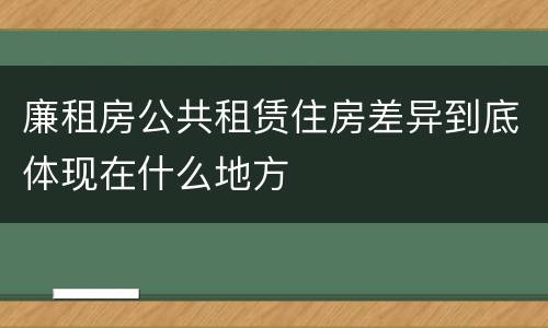 廉租房公共租赁住房差异到底体现在什么地方
