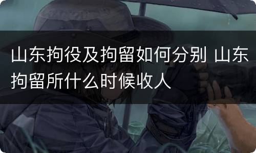 山东拘役及拘留如何分别 山东拘留所什么时候收人