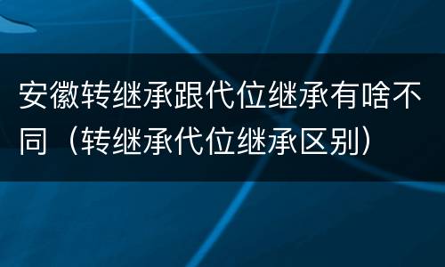 安徽转继承跟代位继承有啥不同（转继承代位继承区别）
