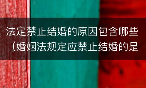 法定禁止结婚的原因包含哪些（婚姻法规定应禁止结婚的是哪些）