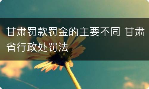 甘肃罚款罚金的主要不同 甘肃省行政处罚法