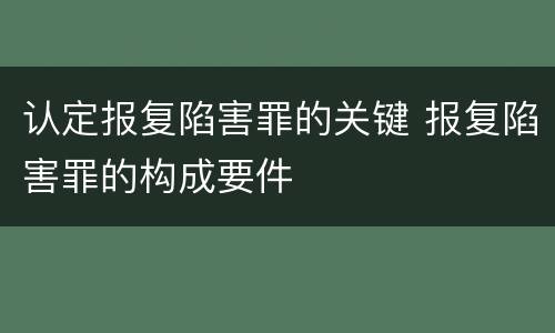 认定报复陷害罪的关键 报复陷害罪的构成要件