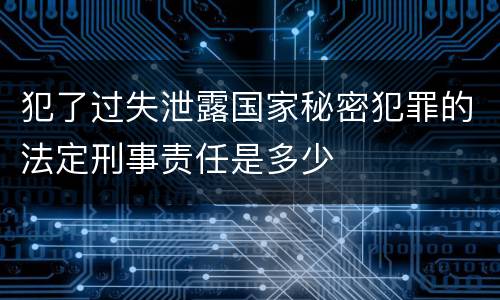 犯了过失泄露国家秘密犯罪的法定刑事责任是多少