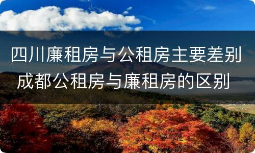四川廉租房与公租房主要差别 成都公租房与廉租房的区别