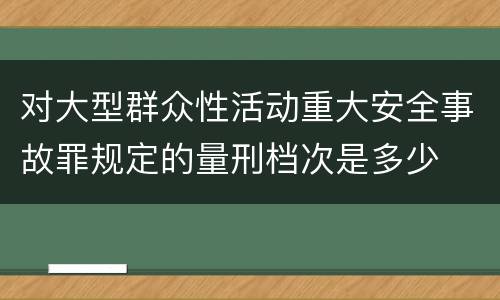 对大型群众性活动重大安全事故罪规定的量刑档次是多少