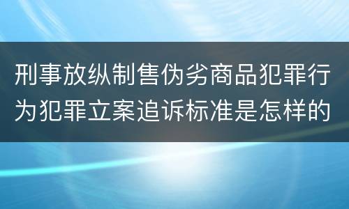 刑事放纵制售伪劣商品犯罪行为犯罪立案追诉标准是怎样的