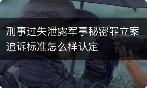 刑事过失泄露军事秘密罪立案追诉标准怎么样认定