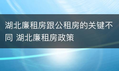 湖北廉租房跟公租房的关键不同 湖北廉租房政策
