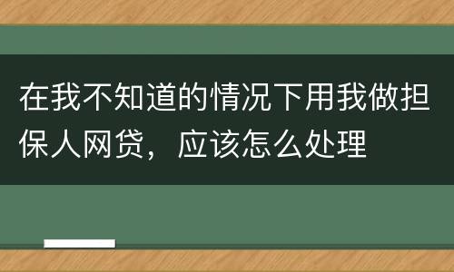 在我不知道的情况下用我做担保人网贷，应该怎么处理