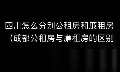 四川怎么分别公租房和廉租房（成都公租房与廉租房的区别）
