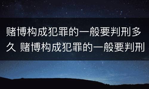 赌博构成犯罪的一般要判刑多久 赌博构成犯罪的一般要判刑多久呢