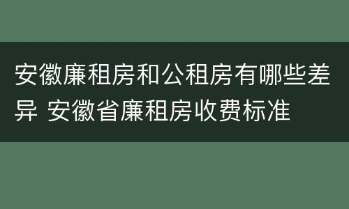 安徽廉租房和公租房有哪些差异 安徽省廉租房收费标准