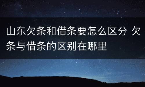 山东欠条和借条要怎么区分 欠条与借条的区别在哪里