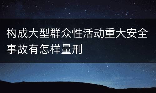 构成大型群众性活动重大安全事故有怎样量刑