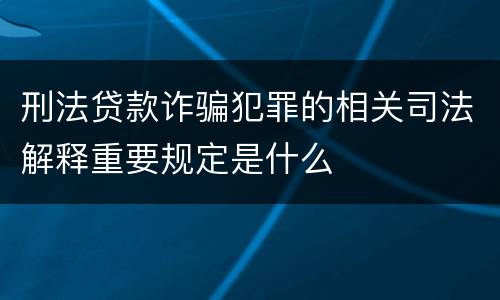 刑法贷款诈骗犯罪的相关司法解释重要规定是什么
