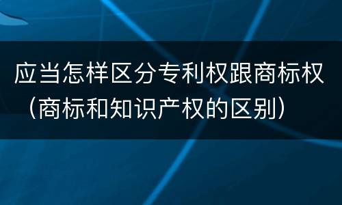 应当怎样区分专利权跟商标权（商标和知识产权的区别）