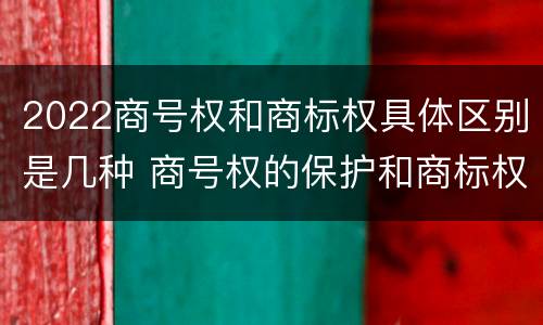 2022商号权和商标权具体区别是几种 商号权的保护和商标权的保护一样是全国性范围的