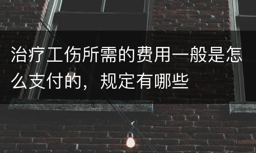 治疗工伤所需的费用一般是怎么支付的，规定有哪些