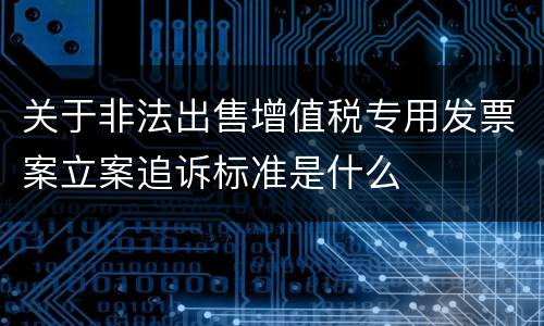 关于非法出售增值税专用发票案立案追诉标准是什么