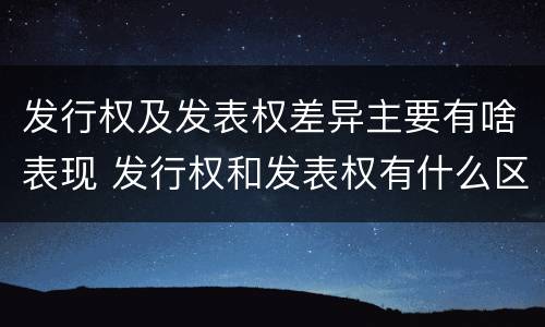 发行权及发表权差异主要有啥表现 发行权和发表权有什么区别