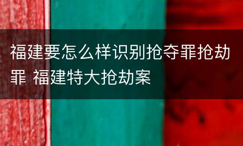 福建要怎么样识别抢夺罪抢劫罪 福建特大抢劫案