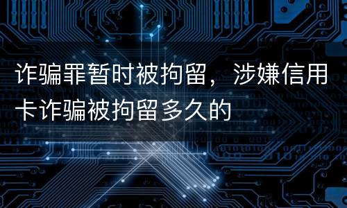诈骗罪暂时被拘留，涉嫌信用卡诈骗被拘留多久的