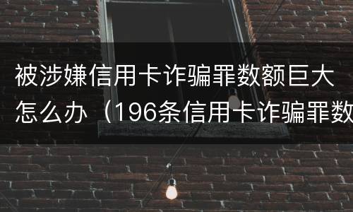 被涉嫌信用卡诈骗罪数额巨大怎么办（196条信用卡诈骗罪数额较大）