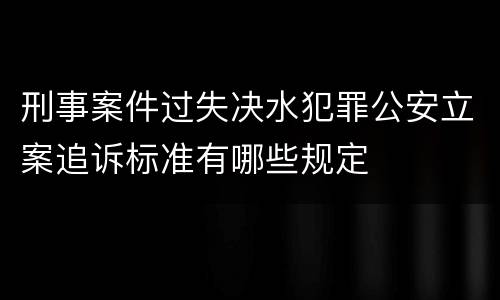 刑事案件过失决水犯罪公安立案追诉标准有哪些规定