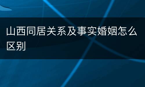 山西同居关系及事实婚姻怎么区别