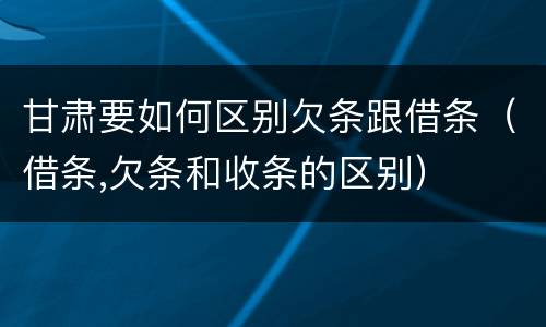 甘肃要如何区别欠条跟借条（借条,欠条和收条的区别）